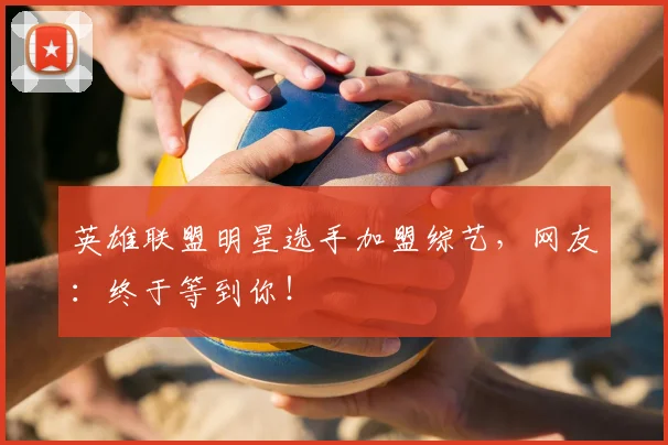 英雄联盟明星选手加盟综艺,网友:终于等到你!