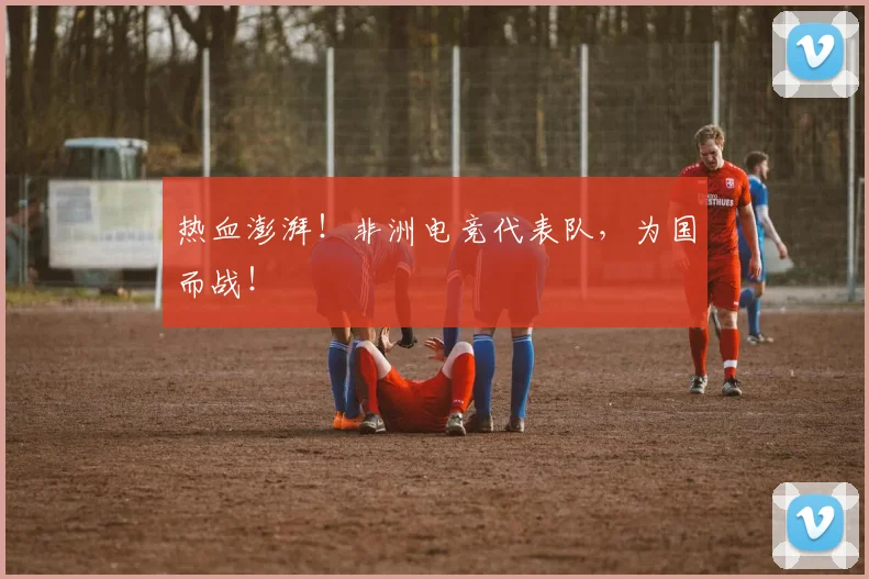 热血澎湃!非洲电竞代表队,为国而战!