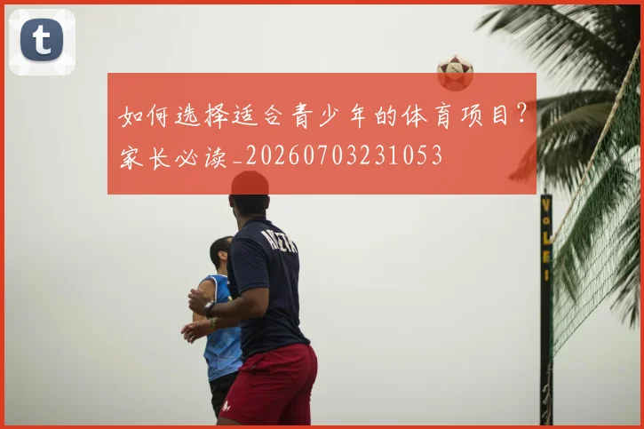 如何选择适合青少年的体育项目?家长必读_20260703231053