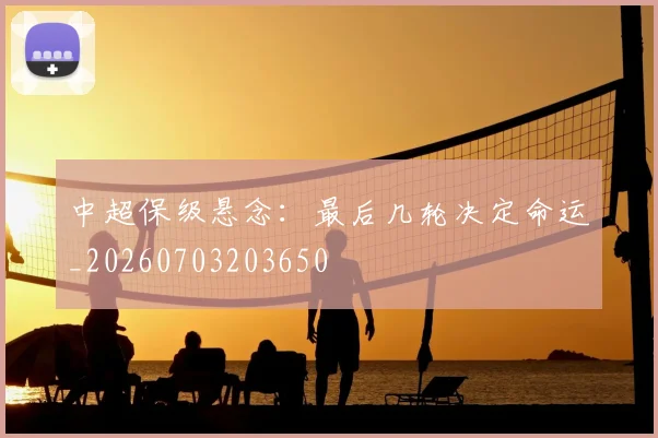 中超保级悬念:最后几轮决定命运_20260703203650