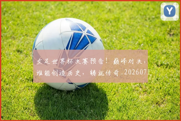 女足世界杯决赛预告!巅峰对决,谁能创造历史,铸就传奇_20260719173102