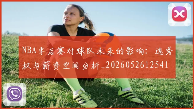 NBA季后赛对球队未来的影响：选秀权与薪资空间分析_20260526125417