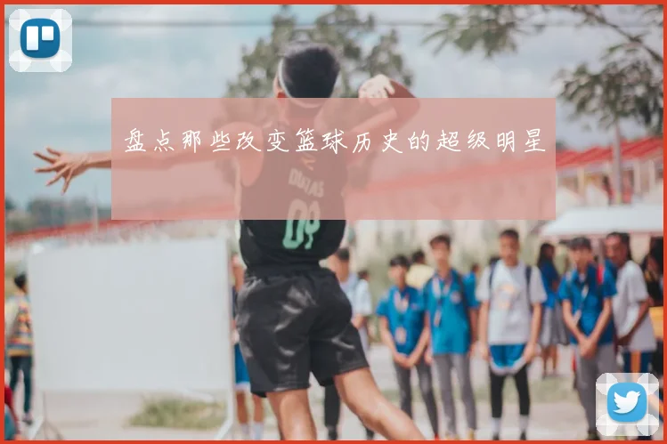 盘点那些改变篮球历史的超级明星