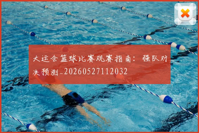 大运会篮球比赛观赛指南：强队对决预测_20260527112032