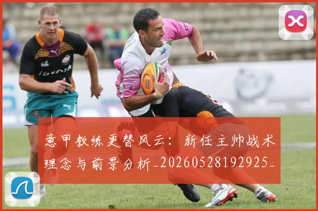 意甲教练更替风云：新任主帅战术理念与前景分析_20260528192925_20260704175014