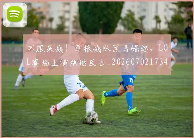 不服来战！草根战队黑马崛起，LOL赛场上演绝地反击_20260702173456