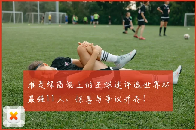 谁是绿茵场上的王球迷评选世界杯最强11人，惊喜与争议并存！