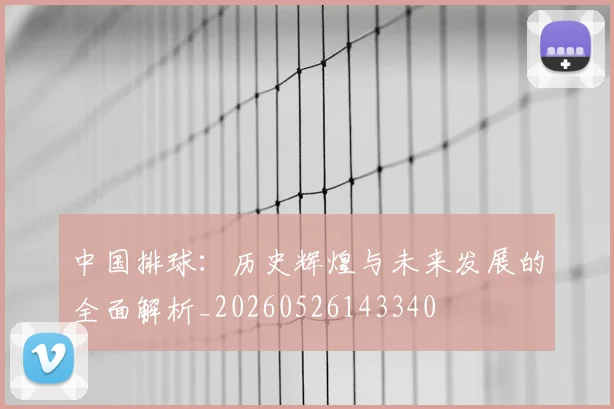 中国排球:历史辉煌与未来发展的全面解析_20260526143340