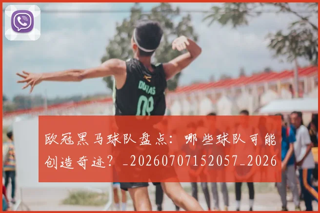 欧冠黑马球队盘点：哪些球队可能创造奇迹？_20260707152057_20260801165454