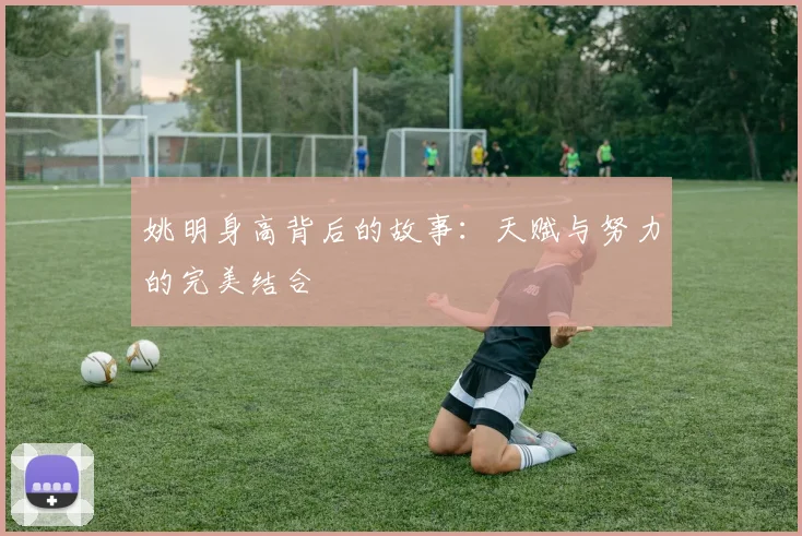 姚明身高背后的故事：天赋与努力的完美结合
