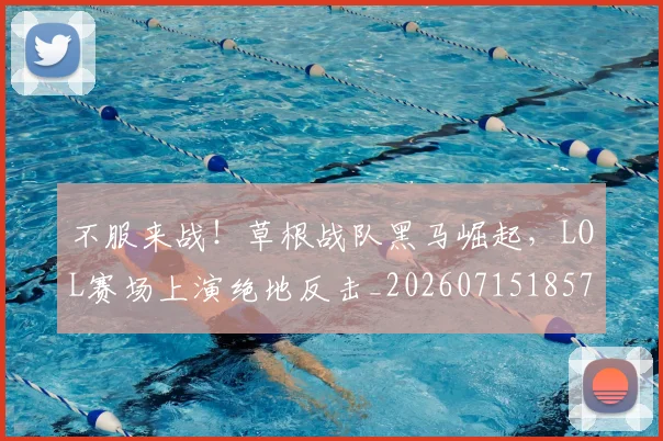 不服来战！草根战队黑马崛起，LOL赛场上演绝地反击_20260715185716