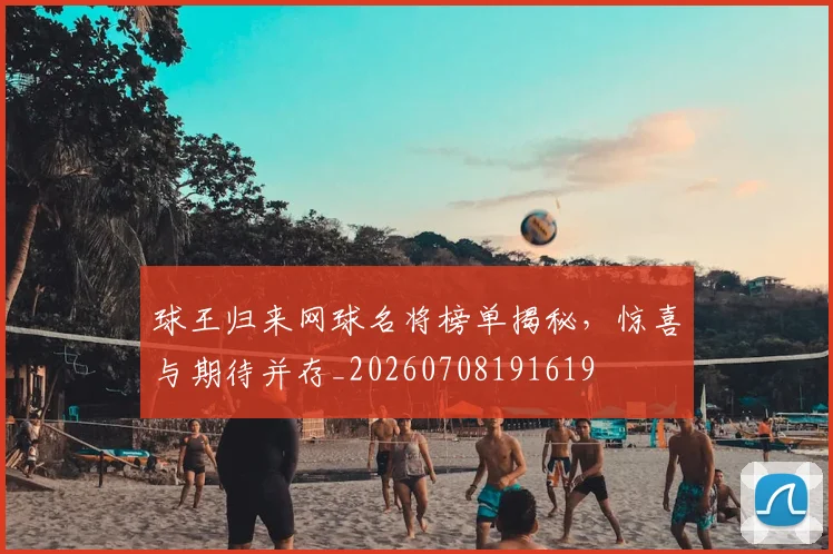 球王归来网球名将榜单揭秘，惊喜与期待并存_20260708191619