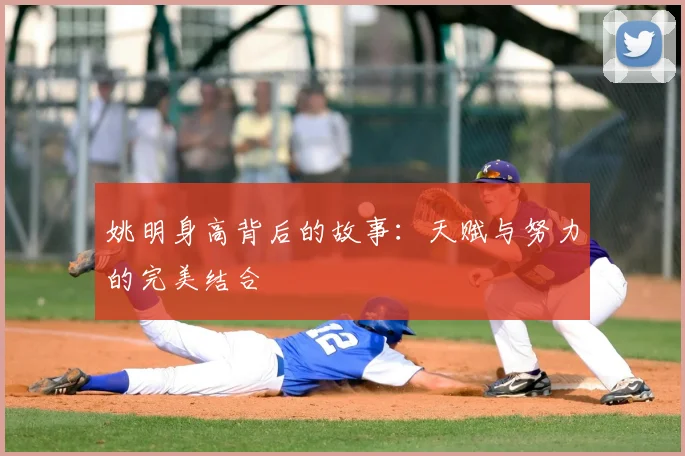 姚明身高背后的故事：天赋与努力的完美结合