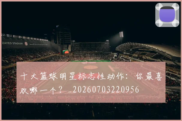 十大篮球明星标志性动作：你最喜欢哪一个？_20260703220956