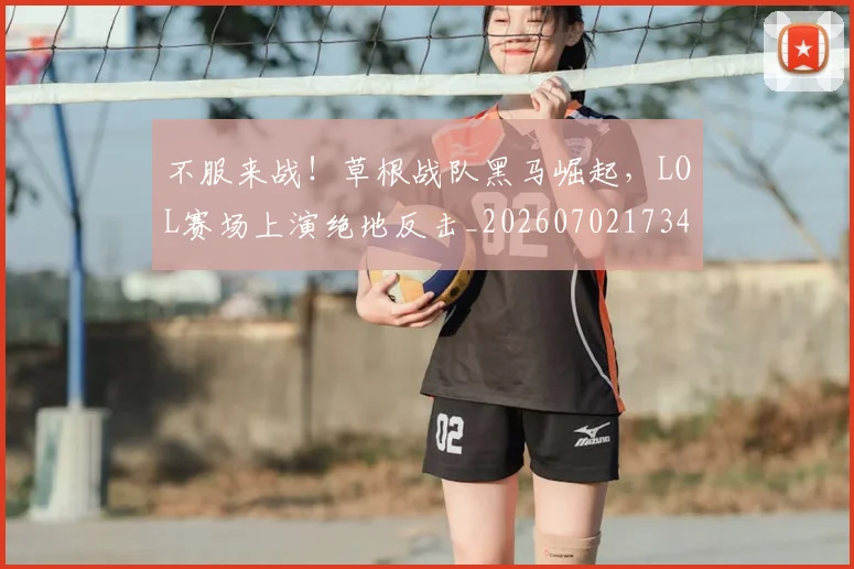 不服来战！草根战队黑马崛起，LOL赛场上演绝地反击_20260702173456