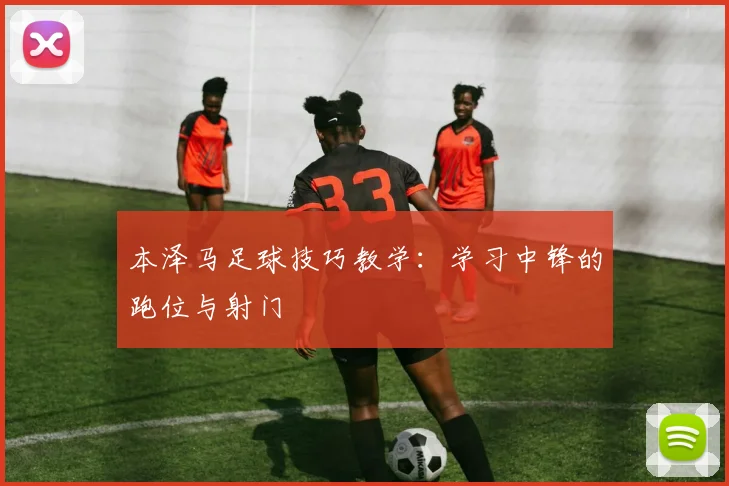 本泽马足球技巧教学：学习中锋的跑位与射门