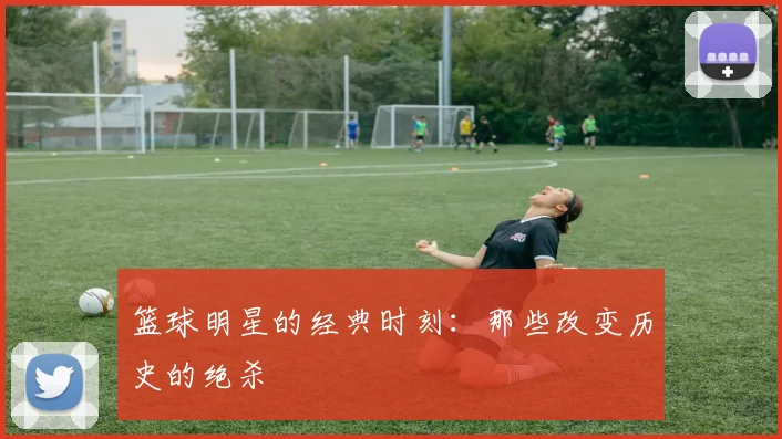 篮球明星的经典时刻：那些改变历史的绝杀
