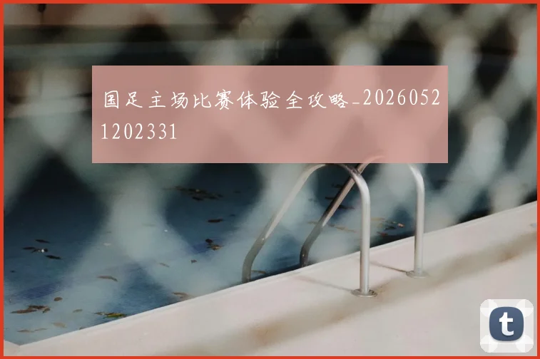 国足主场比赛体验全攻略_20260521202331